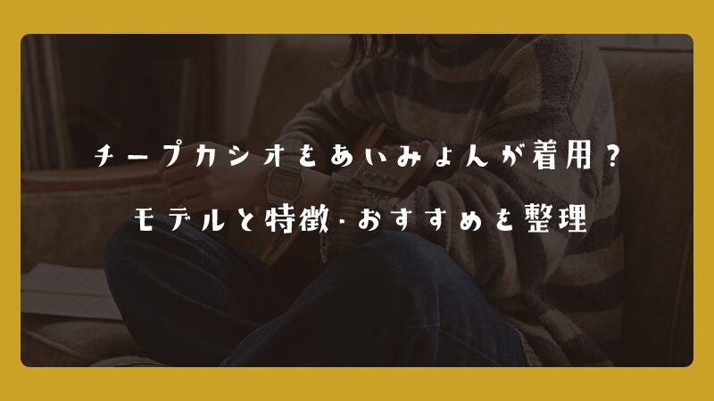チープカシオをあいみょんが着用？モデルと特徴・おすすめを整理